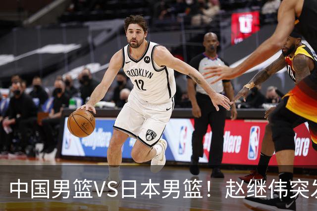 中国男篮VS日本男篮！赵继伟突发伤病，河村勇辉缺席，CCTV5+直播