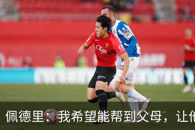 佩德里：我希望能帮到父母，让他们不必再非常操劳