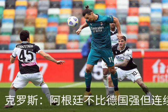 克罗斯：阿根廷不比德国强但连续进决赛太厉害！本届最佳是梅西
