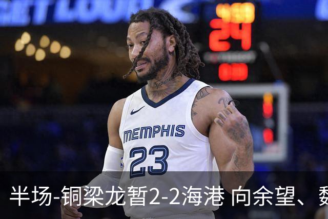 半场-铜梁龙暂2-2海港 向余望、魏震分别点射莱昂纳多破门
