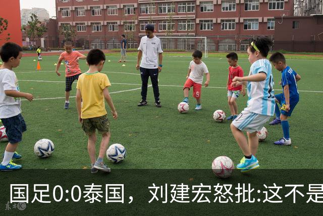 国足0:0泰国，刘建宏怒批:这不是友谊赛，是“比烂”大赛