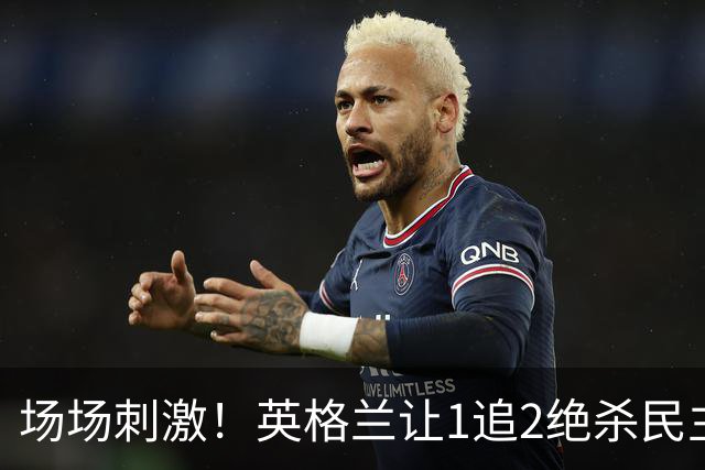 场场刺激！英格兰让1追2绝杀民主刚果，比利时让2追3绝杀塞内加尔