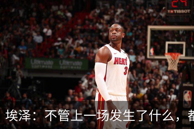 埃泽：不管上一场发生了什么，都会带着同样的心态和专注进入比赛