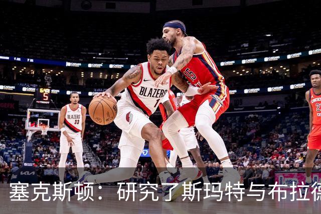 塞克斯顿：研究了斯玛特与布拉德利的比赛录像 学习他们的好胜心