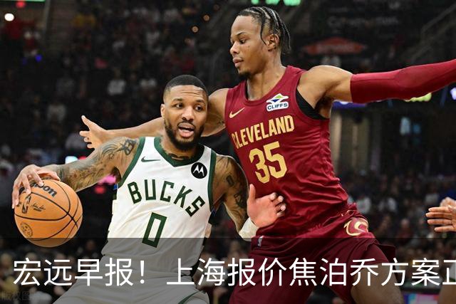 宏远早报！上海报价焦泊乔方案正式出炉，朱芳雨赴新疆谈判，徐杰自费特训