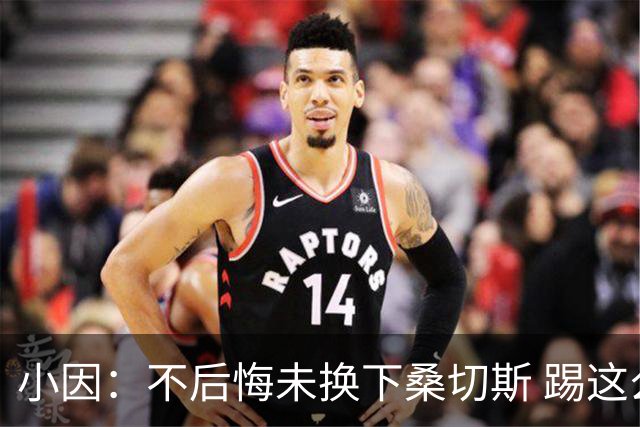 小因：不后悔未换下桑切斯 踢这么好被淘汰太遗憾