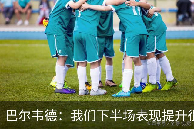 巴尔韦德：我们下半场表现提升很多，展现了球队的风格