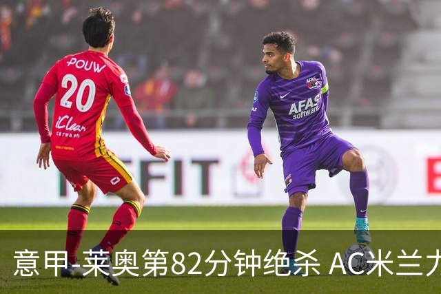 意甲-莱奥第82分钟绝杀 AC米兰力夺3连胜领跑