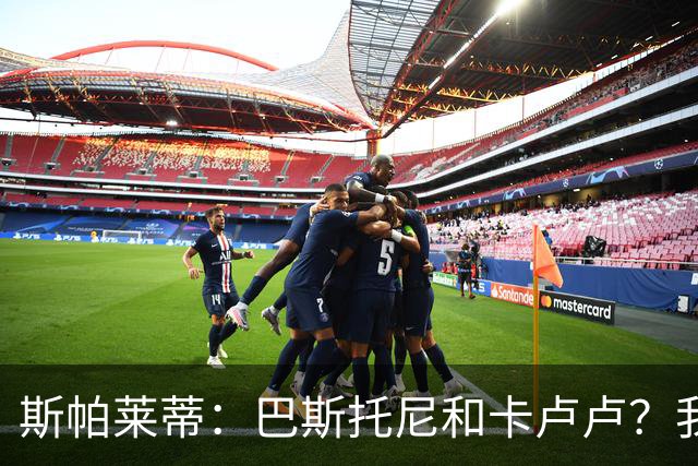 斯帕莱蒂：巴斯托尼和卡卢卢？我们只想和联赛的最强对手比赛
