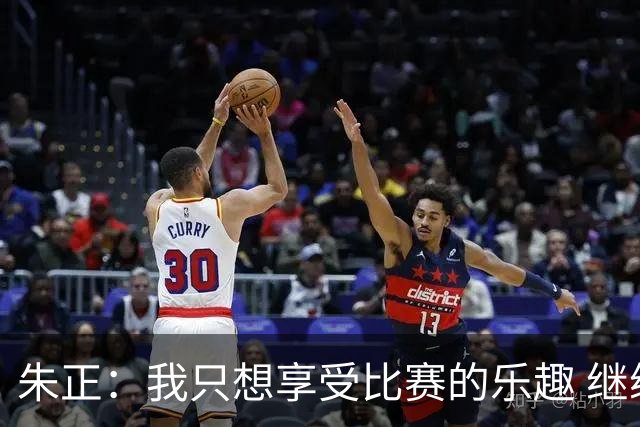 朱正：我只想享受比赛的乐趣 继续变得更好 希望自己能进入NBA
