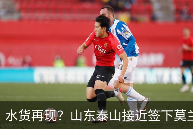 水货再现？山东泰山接近签下莫兰特，放弃西甲中场引发争议
