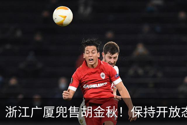 浙江广厦兜售胡金秋！保持开放态度，上海山西备好资金疯狂抢人