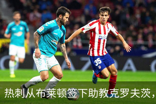 热刺从布莱顿签下助教克罗夫茨，德泽尔比再聚旧部