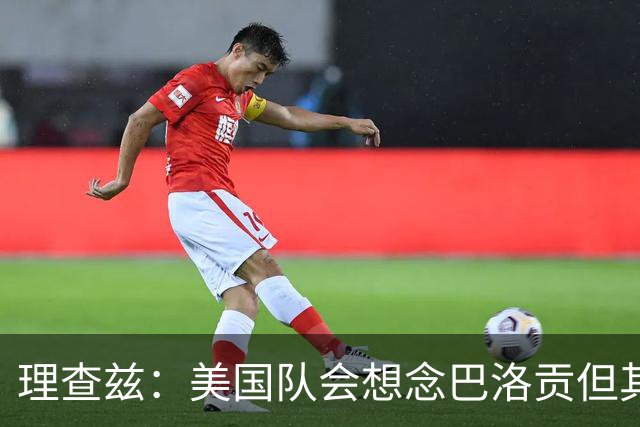 理查兹：美国队会想念巴洛贡但其他人也很出色 比利时是很强球队