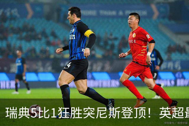 瑞典5比1狂胜突尼斯登顶！英超最贵球员独造3球，替补球员17秒神迹