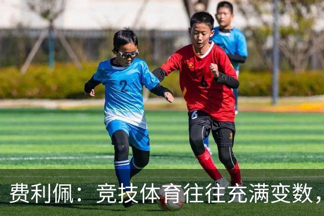 费利佩：竞技体育往往充满变数，我们会认真复盘比赛总结问题