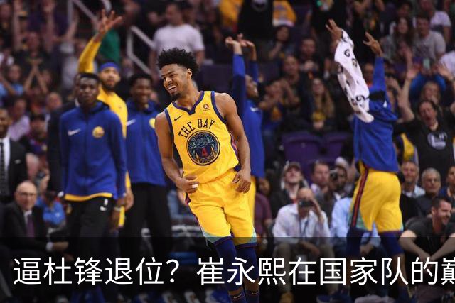 逼杜锋退位？崔永熙在国家队的巅峰之战为郭士强接管广东铺平道路