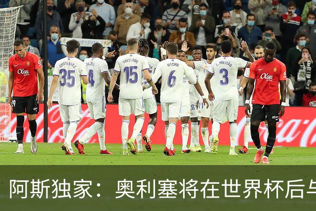 阿斯独家：奥利塞将在世界杯后与拜仁会面，皇马、巴黎等多队有意