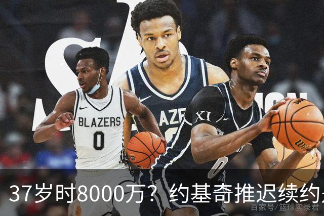 37岁时8000万？约基奇推迟续约是想明夏多拿8000万 今夏4年2.78亿