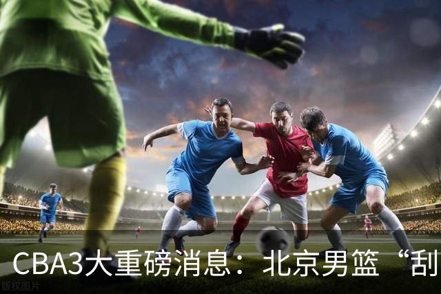 CBA3大重磅消息：北京男篮“刮骨疗毒”，周琦拒绝出走，赵睿发声