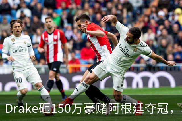Drake砸150万豪赌阿根廷夺冠，510万赔付恐引诅咒再现？