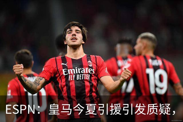 ESPN：皇马今夏引援引发质疑，弗洛伦蒂诺正在回到过去的做法