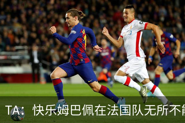 TA：快乐姆巴佩在法国队无所不能，皇马应给予他更多进攻自由度